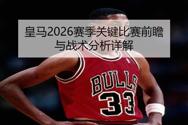 皇马2026赛季关键比赛前瞻与战术分析详解